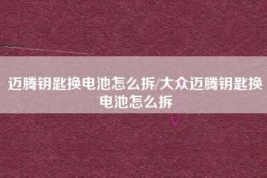 迈腾钥匙换电池怎么拆/大众迈腾钥匙换电池怎么拆