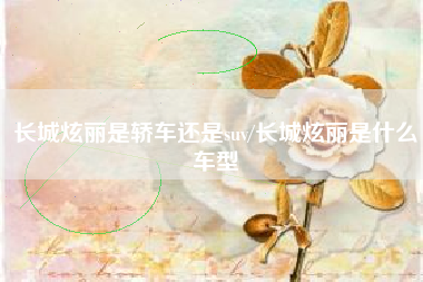 长城炫丽是轿车还是suv/长城炫丽是什么车型