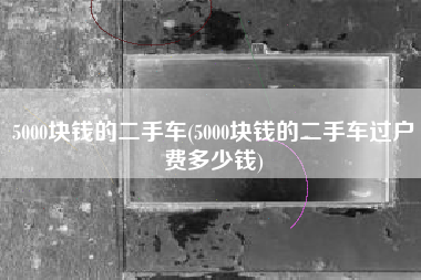 5000块钱的二手车(5000块钱的二手车过户费多少钱) 5000块钱的二手车(5000块钱的二手车过户费多少钱)