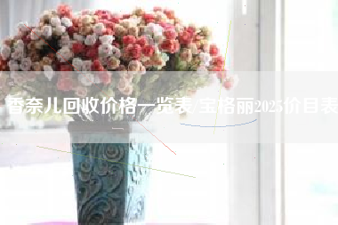 香奈儿回收价格一览表/宝格丽2025价目表 香奈儿回收价格一览表/宝格丽2025价目表