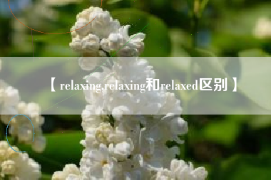 【relaxing,relaxing和relaxed区别】 【relaxing,relaxing和relaxed区别】