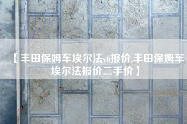 【丰田保姆车埃尔法v6报价,丰田保姆车埃尔法报价二手价】