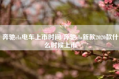 奔驰cla电车上市时间/奔驰cla新款2020款什么时候上市
