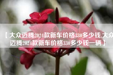 【大众迈腾2024款新车价格330多少钱,大众迈腾2024款新车价格330多少钱一辆】