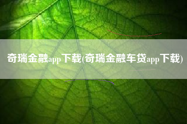 奇瑞金融app下载(奇瑞金融车贷app下载) 奇瑞金融app下载(奇瑞金融车贷app下载)