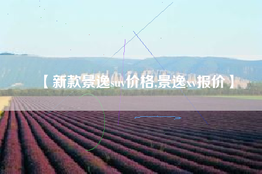 【新款景逸suv价格,景逸xv报价】 【新款景逸suv价格,景逸xv报价】