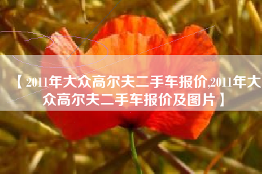 【2011年大众高尔夫二手车报价,2011年大众高尔夫二手车报价及图片】 【2011年大众高尔夫二手车报价,2011年大众高尔夫二手车报价及图片】