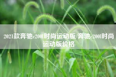2021款奔驰c200l时尚运动版/奔驰c200l时尚运动版价格 2021款奔驰c200l时尚运动版/奔驰c200l时尚运动版价格