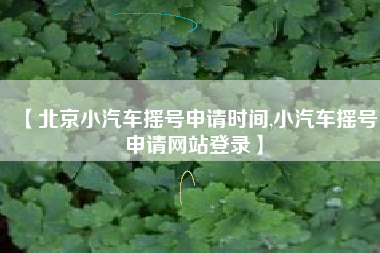 【北京小汽车摇号申请时间,小汽车摇号申请网站登录】 【北京小汽车摇号申请时间,小汽车摇号申请网站登录】