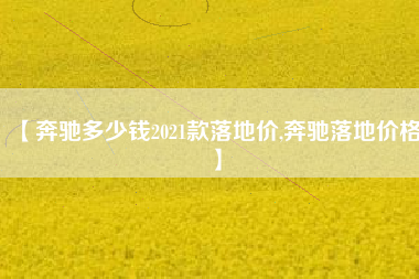 【奔驰多少钱2021款落地价,奔驰落地价格】