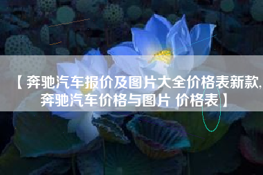 【奔驰汽车报价及图片大全价格表新款,奔驰汽车价格与图片 价格表】