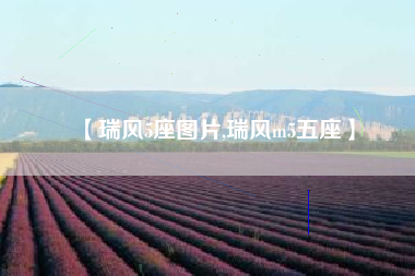 【瑞风5座图片,瑞风m5五座】 【瑞风5座图片,瑞风m5五座】