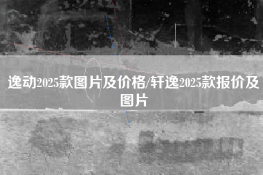 逸动2025款图片及价格/轩逸2025款报价及图片