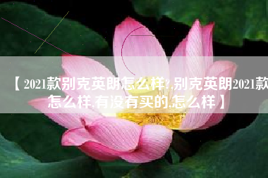 【2021款别克英朗怎么样?,别克英朗2021款怎么样,有没有买的,怎么样】