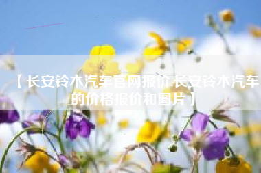 【长安铃木汽车官网报价,长安铃木汽车的价格报价和图片】 【长安铃木汽车官网报价,长安铃木汽车的价格报价和图片】