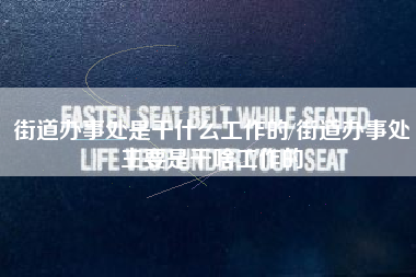 街道办事处是干什么工作的/街道办事处主要是干啥工作的 街道办事处是干什么工作的/街道办事处主要是干啥工作的