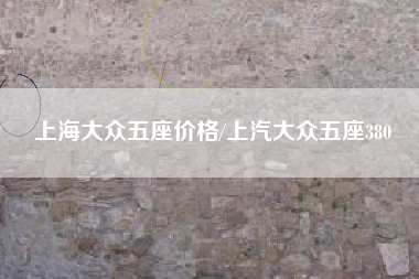 上海大众五座价格/上汽大众五座380 上海大众五座价格/上汽大众五座380