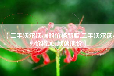 【二手沃尔沃s90的价格新款,二手沃尔沃s90价格2021款落地价】 【二手沃尔沃s90的价格新款,二手沃尔沃s90价格2021款落地价】