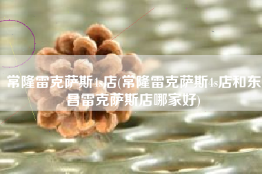 常隆雷克萨斯4s店(常隆雷克萨斯4s店和东昌雷克萨斯店哪家好)