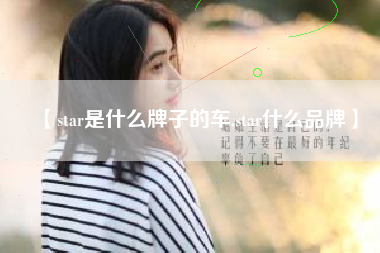 【star是什么牌子的车,star什么品牌】 【star是什么牌子的车,star什么品牌】