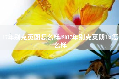 17年别克英朗怎么样/2017年别克英朗18t怎么样