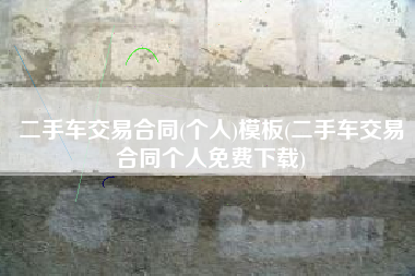 二手车交易合同(个人)模板(二手车交易合同个人免费下载) 二手车交易合同(个人)模板(二手车交易合同个人免费下载)