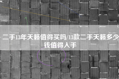 二手13年天籁值得买吗/13款二手天籁多少钱值得入手 二手13年天籁值得买吗/13款二手天籁多少钱值得入手