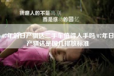 07年的日产骐达二手车值得入手吗/07年日产骐达是国几排放标准