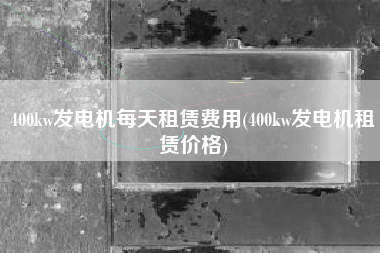 400kw发电机每天租赁费用(400kw发电机租赁价格) 400kw发电机每天租赁费用(400kw发电机租赁价格)